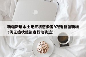 新疆新增本土无症状感染者97例(新疆新增3例无症状感染者行动轨迹)