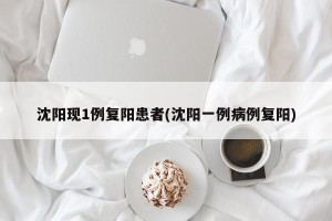 沈阳现1例复阳患者(沈阳一例病例复阳)
