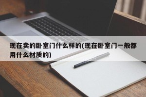 现在卖的卧室门什么样的(现在卧室门一般都用什么材质的)