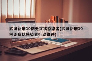 武汉新增10例无症状感染者(武汉新增10例无症状感染者行动轨迹)