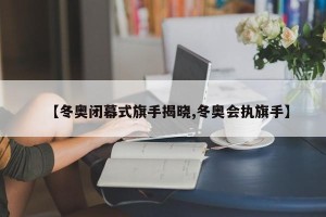 【冬奥闭幕式旗手揭晓,冬奥会执旗手】