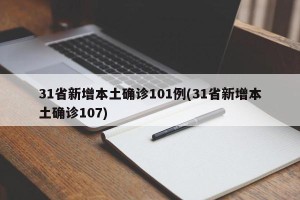 31省新增本土确诊101例(31省新增本土确诊107)