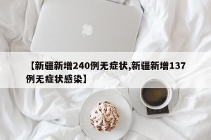 【新疆新增240例无症状,新疆新增137例无症状感染】