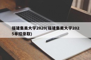 福建集美大学2020(福建集美大学2025单招录取)