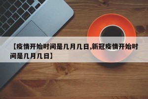 【疫情开始时间是几月几日,新冠疫情开始时间是几月几日】