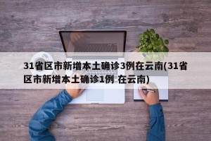 31省区市新增本土确诊3例在云南(31省区市新增本土确诊1例 在云南)