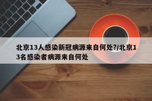 北京13人感染新冠病源来自何处?/北京13名感染者病源来自何处