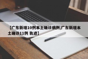 【广东新增10例本土确诊病例,广东新增本土确诊11例 轨迹】