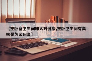 【主卧室卫生间味大对健康,主卧卫生间有臭味是怎么回事】