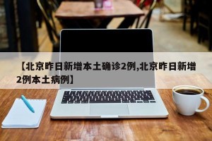 【北京昨日新增本土确诊2例,北京昨日新增2例本土病例】