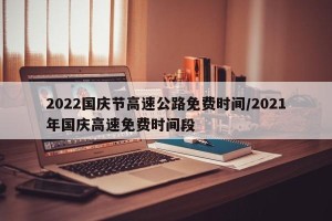 2022国庆节高速公路免费时间/2021年国庆高速免费时间段