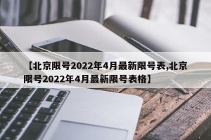 【北京限号2022年4月最新限号表,北京限号2022年4月最新限号表格】