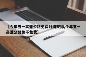 【今年五一高速公路免费时间安排,今年五一高速公路免不免费】