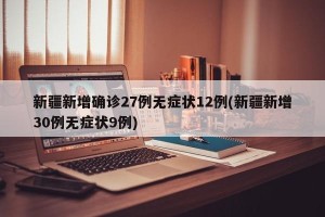 新疆新增确诊27例无症状12例(新疆新增30例无症状9例)