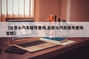 【北京小汽车摇号查询,北京小汽车摇号查询官网】
