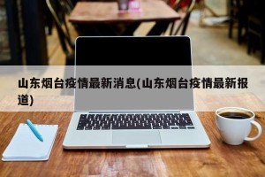 山东烟台疫情最新消息(山东烟台疫情最新报道)