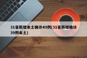 31省新增本土确诊49例(31省新增确诊39例本土)