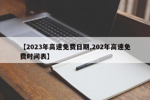 【2023年高速免费日期,202年高速免费时间表】