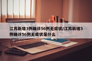 江苏新增3例确诊56例无症状/江苏新增3例确诊56例无症状是什么