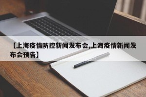 【上海疫情防控新闻发布会,上海疫情新闻发布会预告】
