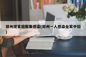 郑州现家庭聚集感染(郑州一人感染全家中招)