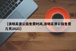 【清明高速公路免费时间,清明高速公路免费几天2021】
