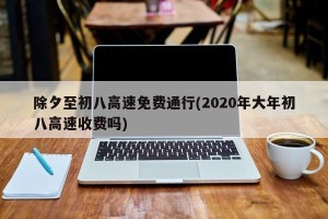 除夕至初八高速免费通行(2020年大年初八高速收费吗)