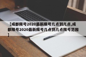 【成都限号2020最新限号几点到几点,成都限号2020最新限号几点到几点限号范围】