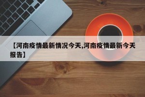 【河南疫情最新情况今天,河南疫情最新今天报告】