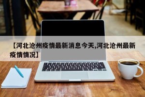 【河北沧州疫情最新消息今天,河北沧州最新疫情情况】