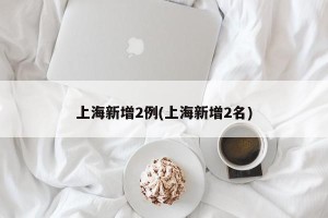 上海新增2例(上海新增2名)