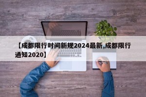 【成都限行时间新规2024最新,成都限行通知2020】