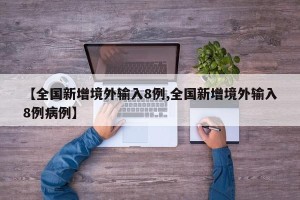 【全国新增境外输入8例,全国新增境外输入8例病例】