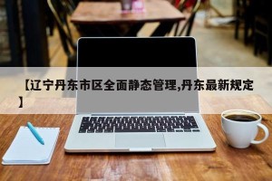 【辽宁丹东市区全面静态管理,丹东最新规定】