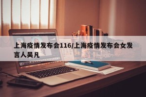 上海疫情发布会116/上海疫情发布会女发言人吴凡