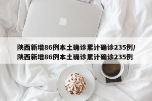 陕西新增86例本土确诊累计确诊235例/陕西新增86例本土确诊累计确诊235例