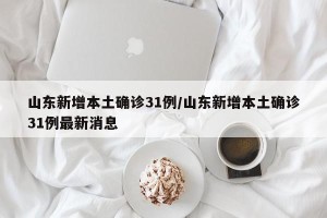山东新增本土确诊31例/山东新增本土确诊31例最新消息