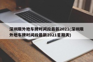 深圳限外地车牌时间段最新2021(深圳限外地车牌时间段最新2021星期天)