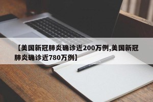 【美国新冠肺炎确诊近200万例,美国新冠肺炎确诊近780万例】