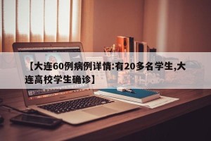 【大连60例病例详情:有20多名学生,大连高校学生确诊】