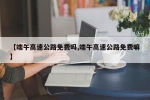 【端午高速公路免费吗,端午高速公路免费嘛】
