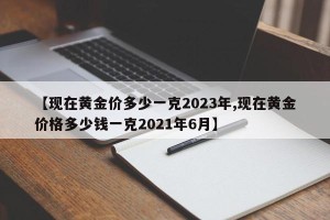 【现在黄金价多少一克2023年,现在黄金价格多少钱一克2021年6月】