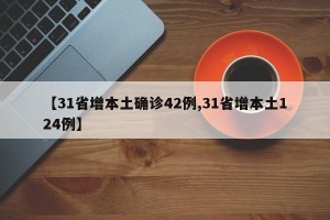 【31省增本土确诊42例,31省增本土124例】