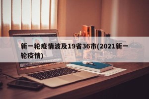 新一轮疫情波及19省36市(2021新一轮疫情)