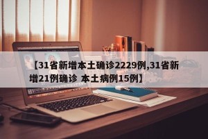【31省新增本土确诊2229例,31省新增21例确诊 本土病例15例】