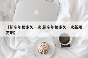 【新车年检多久一次,新车年检多久一次新规定啊】