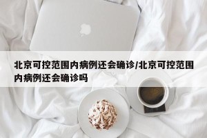北京可控范围内病例还会确诊/北京可控范围内病例还会确诊吗