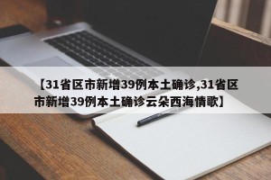 【31省区市新增39例本土确诊,31省区市新增39例本土确诊云朵西海情歌】