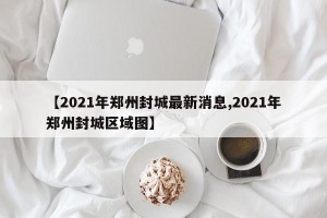【2021年郑州封城最新消息,2021年郑州封城区域图】