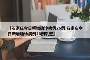 【石家庄今日新增确诊病例26例,石家庄今日新增确诊病例26例轨迹】